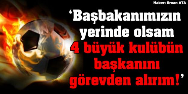 4 Büyük Kulübün Başkanını Görevden Alırım
