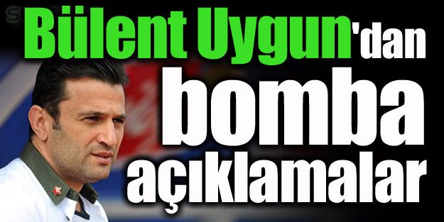 Bülent Uygun'dan bomba açıklamalar