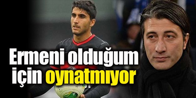 "Ermeni olduğum için oynatmıyor"