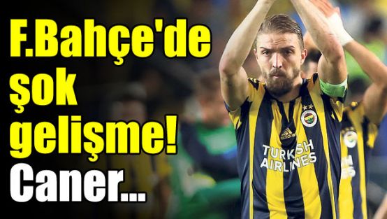F.Bahçe'de Caner şoku!