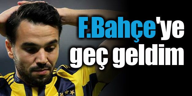 "F.Bahçe'ye geç geldim"