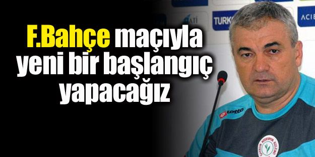 “Fenerbahçe Maçıyla Yeni Başlangıç Yapacağız“