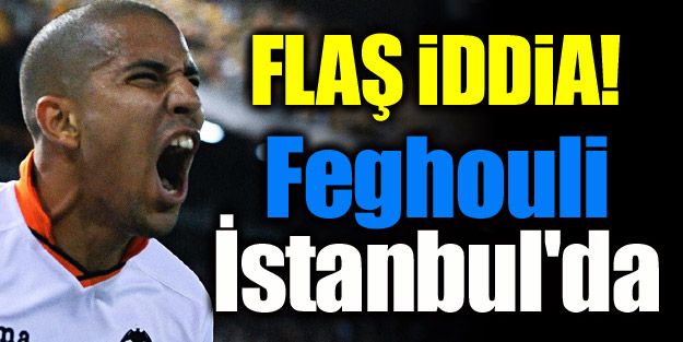 FLAŞ İDDİA! Feghouli İstanbul'da