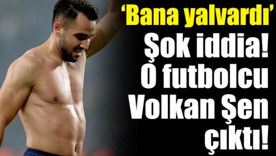 O futbolcu Volkan Şen çıktı!