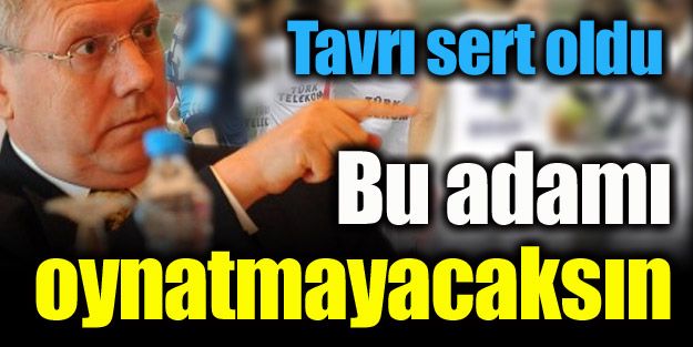 Tavrı sert oldu:  'Bu adamı oynatmayacaksın!'