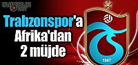 Afrika'dan Trabzonspor'a 2 müjde!