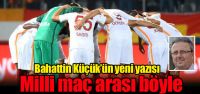 Bahattin Küçük'ün yazısı: "Milli maç...