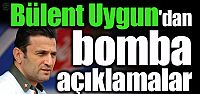 Bülent Uygun'dan bomba açıklamalar