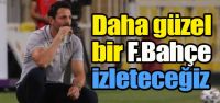 "Daha güzel bir Fenerbahçe izleteceğiz"