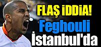 FLAŞ İDDİA! Feghouli İstanbul'da