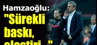 Hamzaoğlu: "Sürekli baskı, eleştiri..."...