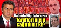 “Taraftarı niçin çağırdınız ki?“
