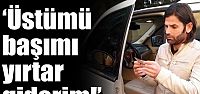"Üstümü başımı yırtar giderim".