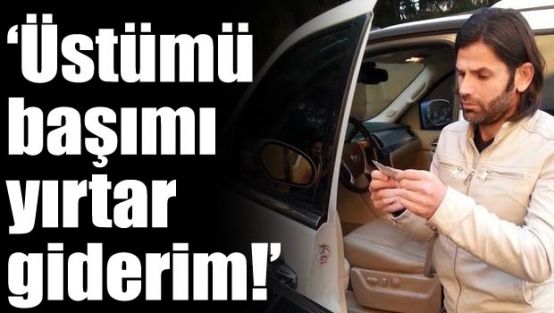 "Üstümü başımı yırtar giderim".